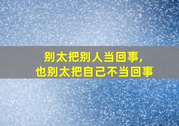 别太把别人当回事, 也别太把自己不当回事